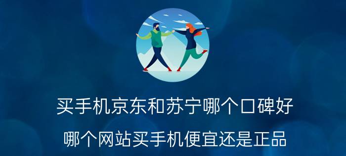 买手机京东和苏宁哪个口碑好 哪个网站买手机便宜还是正品？